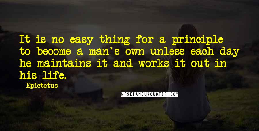 Epictetus Quotes: It is no easy thing for a principle to become a man's own unless each day he maintains it and works it out in his life.