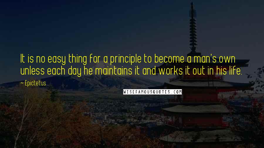 Epictetus Quotes: It is no easy thing for a principle to become a man's own unless each day he maintains it and works it out in his life.