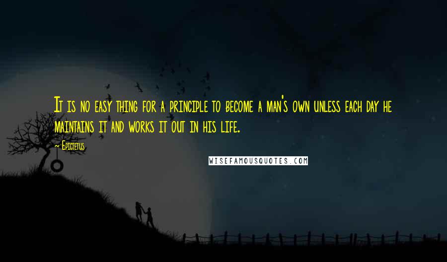 Epictetus Quotes: It is no easy thing for a principle to become a man's own unless each day he maintains it and works it out in his life.