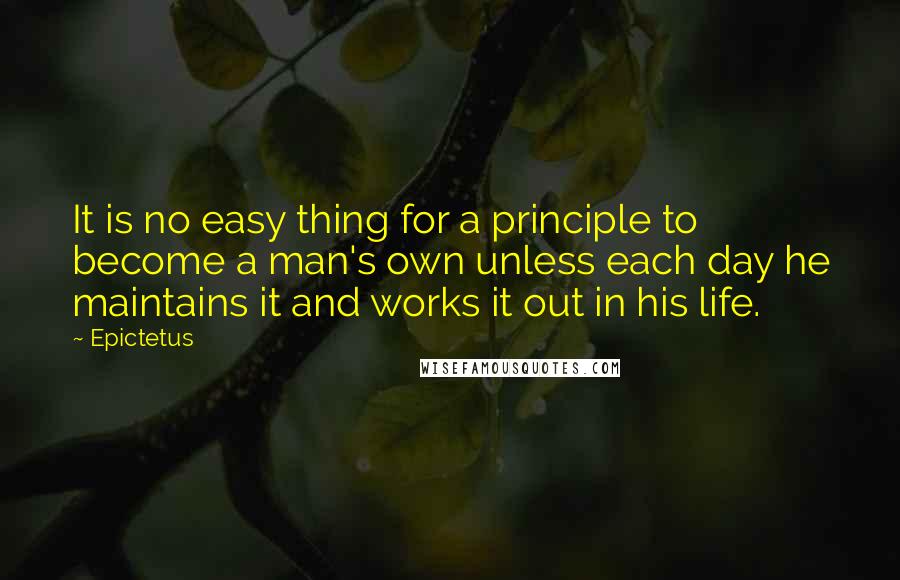 Epictetus Quotes: It is no easy thing for a principle to become a man's own unless each day he maintains it and works it out in his life.