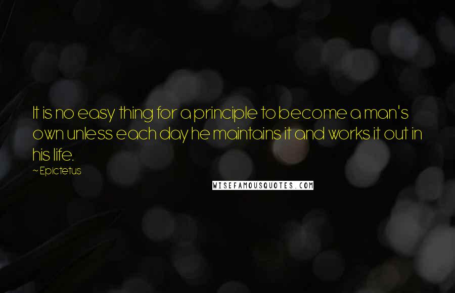 Epictetus Quotes: It is no easy thing for a principle to become a man's own unless each day he maintains it and works it out in his life.