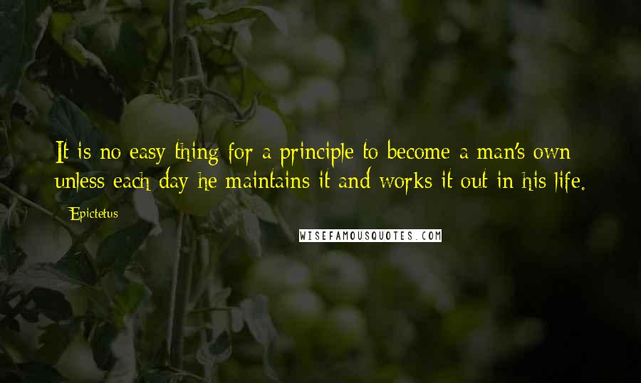 Epictetus Quotes: It is no easy thing for a principle to become a man's own unless each day he maintains it and works it out in his life.