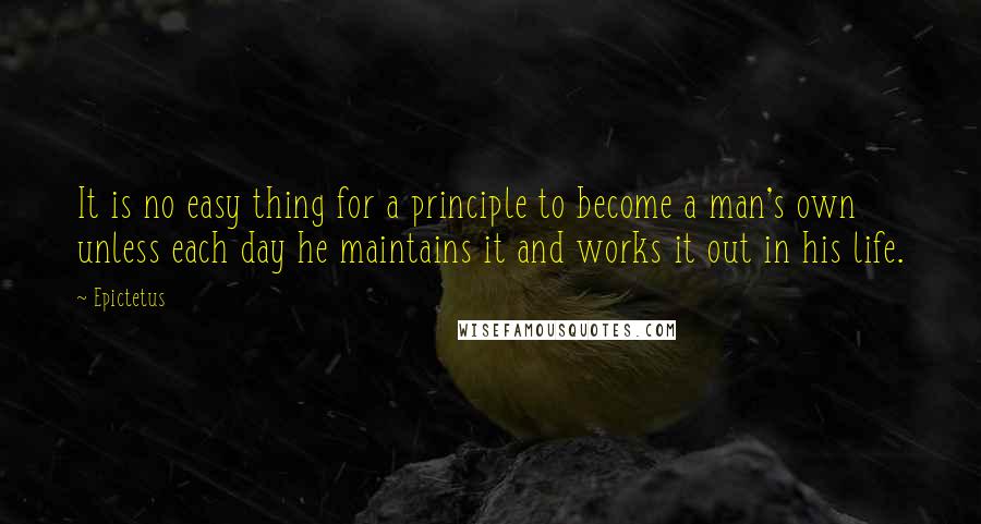 Epictetus Quotes: It is no easy thing for a principle to become a man's own unless each day he maintains it and works it out in his life.