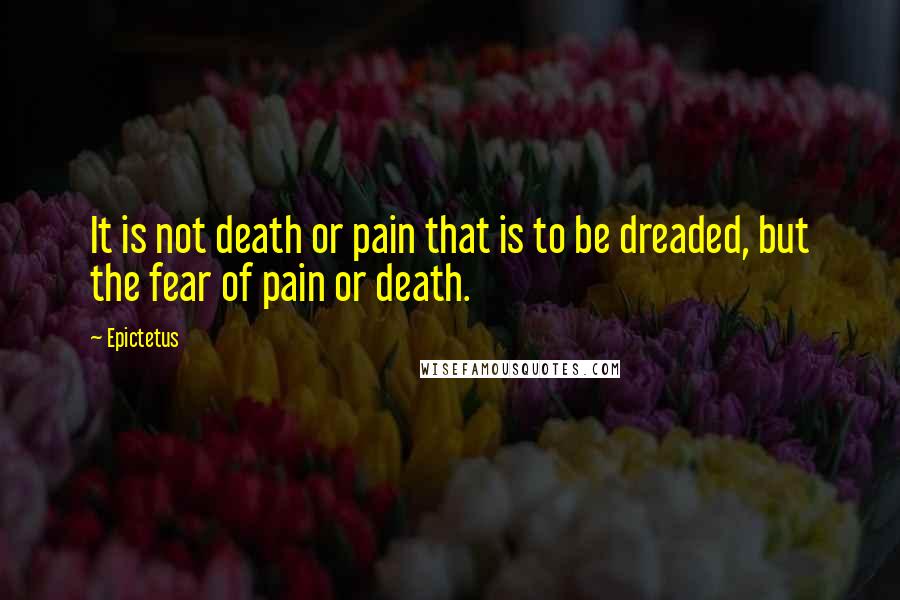 Epictetus Quotes: It is not death or pain that is to be dreaded, but the fear of pain or death.