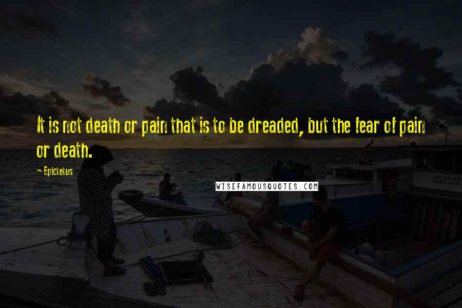 Epictetus Quotes: It is not death or pain that is to be dreaded, but the fear of pain or death.