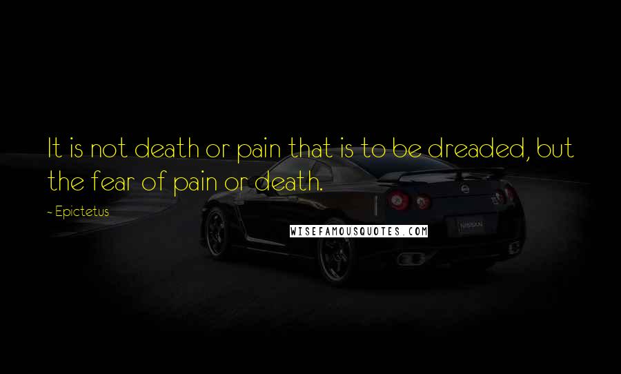 Epictetus Quotes: It is not death or pain that is to be dreaded, but the fear of pain or death.