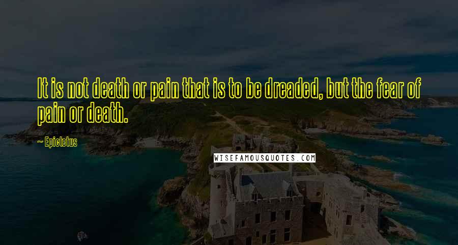 Epictetus Quotes: It is not death or pain that is to be dreaded, but the fear of pain or death.