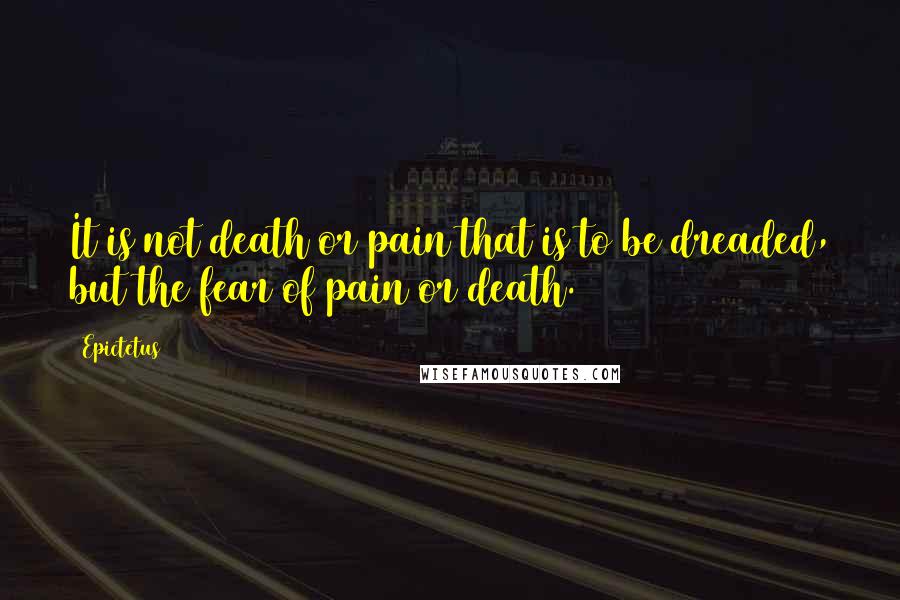 Epictetus Quotes: It is not death or pain that is to be dreaded, but the fear of pain or death.