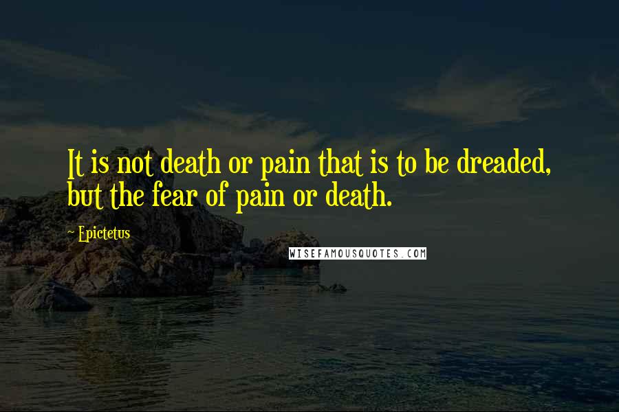 Epictetus Quotes: It is not death or pain that is to be dreaded, but the fear of pain or death.