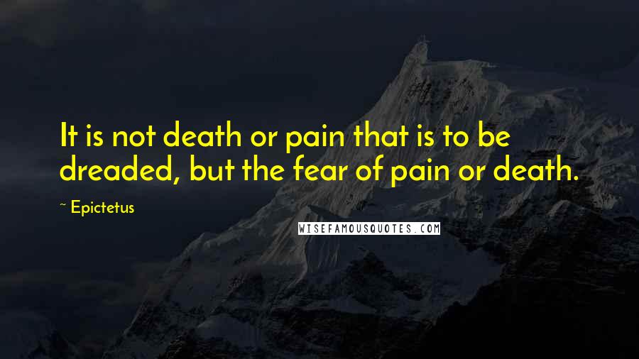 Epictetus Quotes: It is not death or pain that is to be dreaded, but the fear of pain or death.