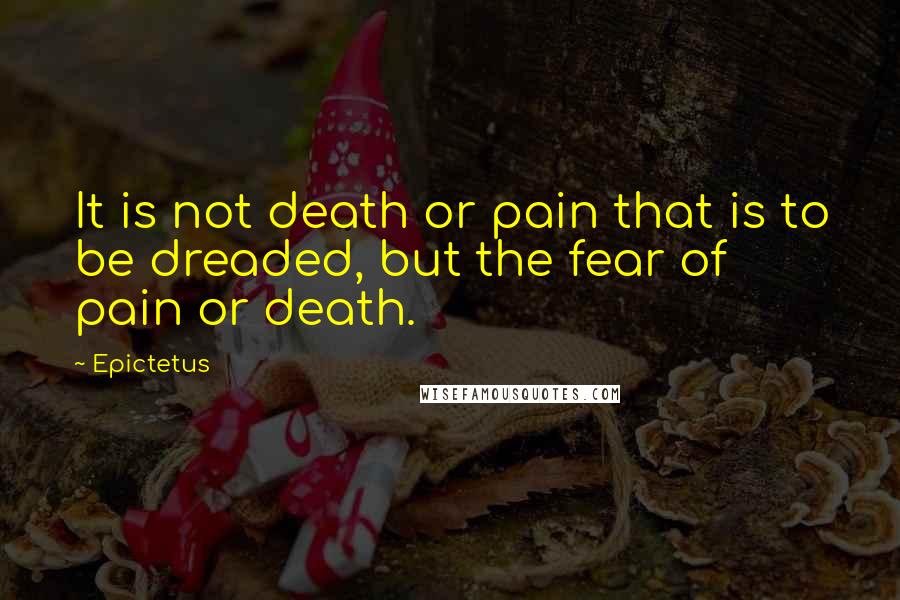 Epictetus Quotes: It is not death or pain that is to be dreaded, but the fear of pain or death.