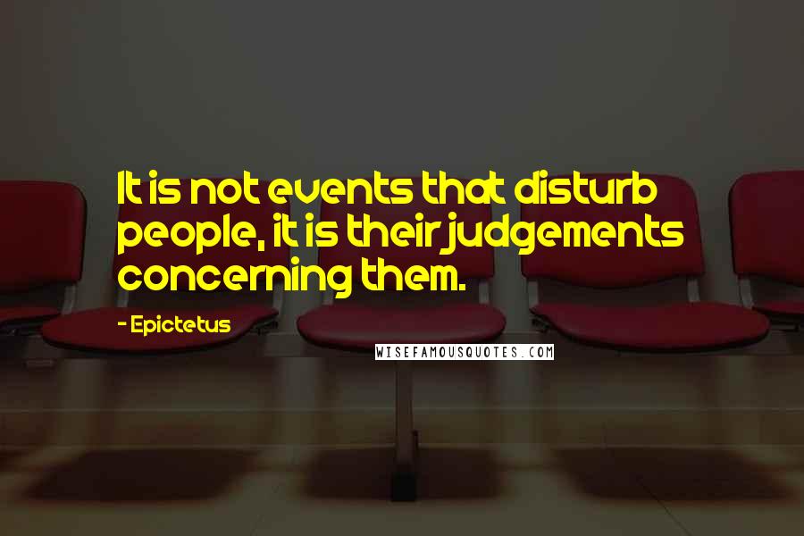 Epictetus Quotes: It is not events that disturb people, it is their judgements concerning them.