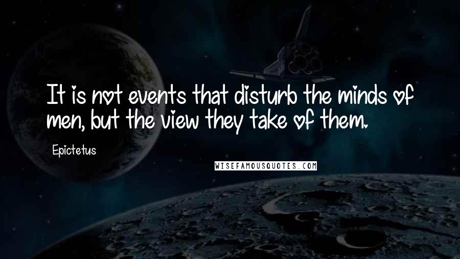 Epictetus Quotes: It is not events that disturb the minds of men, but the view they take of them.