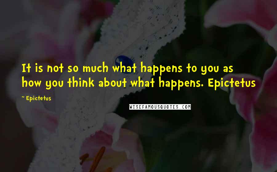 Epictetus Quotes: It is not so much what happens to you as how you think about what happens. Epictetus