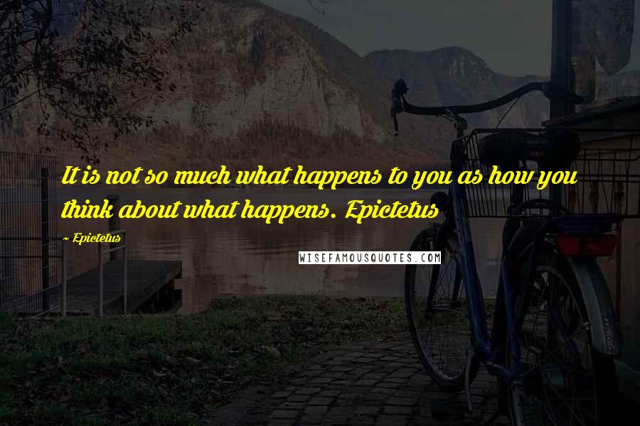 Epictetus Quotes: It is not so much what happens to you as how you think about what happens. Epictetus