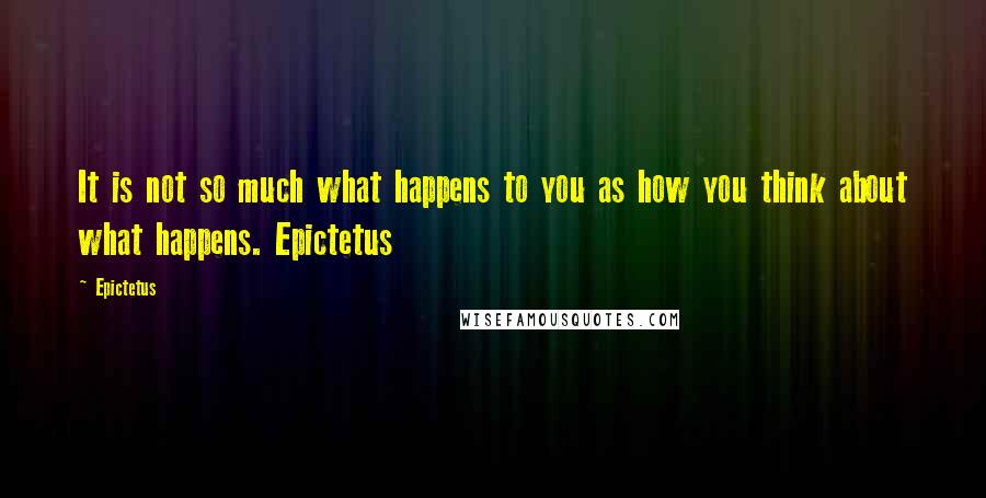 Epictetus Quotes: It is not so much what happens to you as how you think about what happens. Epictetus