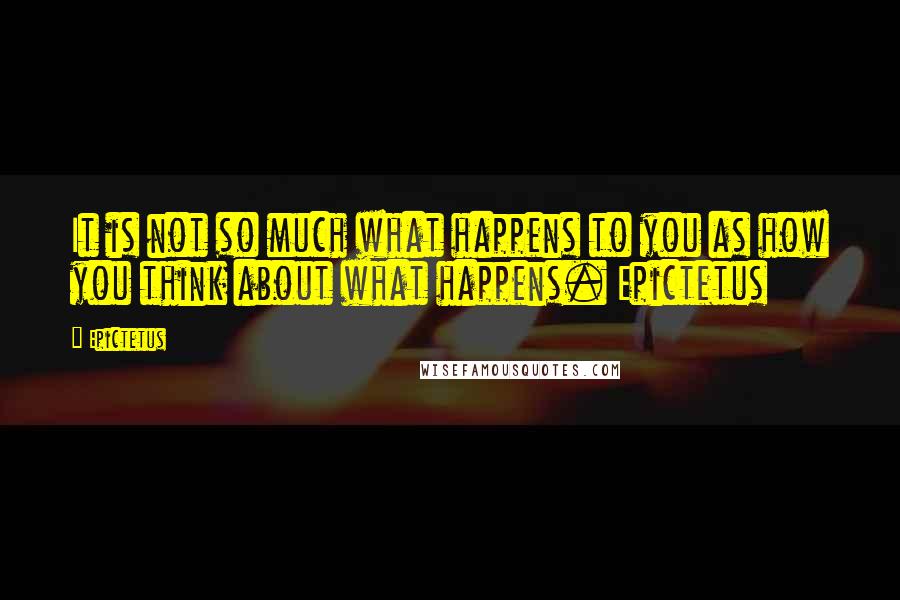 Epictetus Quotes: It is not so much what happens to you as how you think about what happens. Epictetus