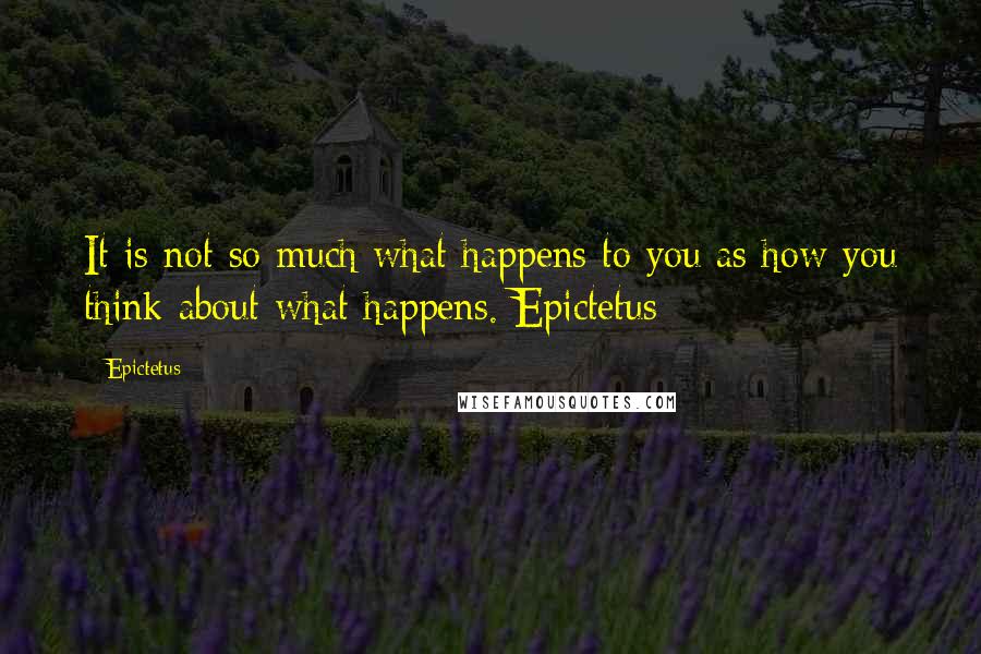 Epictetus Quotes: It is not so much what happens to you as how you think about what happens. Epictetus