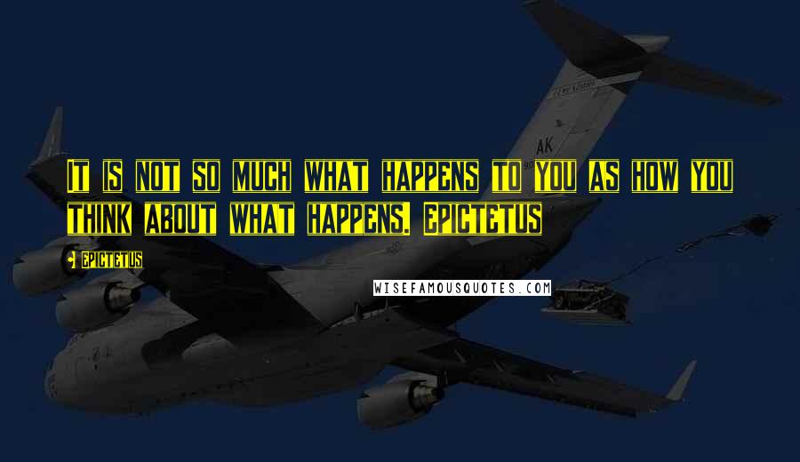 Epictetus Quotes: It is not so much what happens to you as how you think about what happens. Epictetus