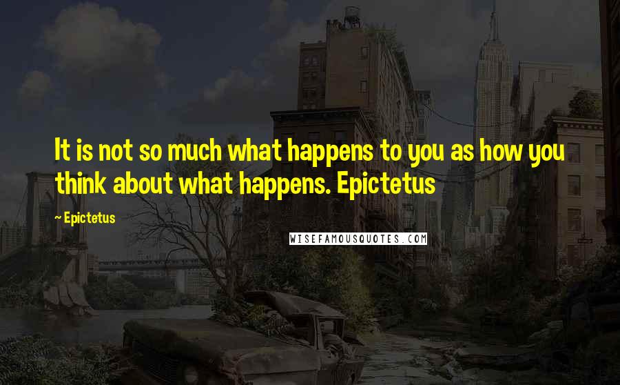 Epictetus Quotes: It is not so much what happens to you as how you think about what happens. Epictetus