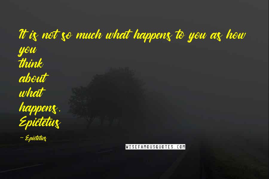 Epictetus Quotes: It is not so much what happens to you as how you think about what happens. Epictetus