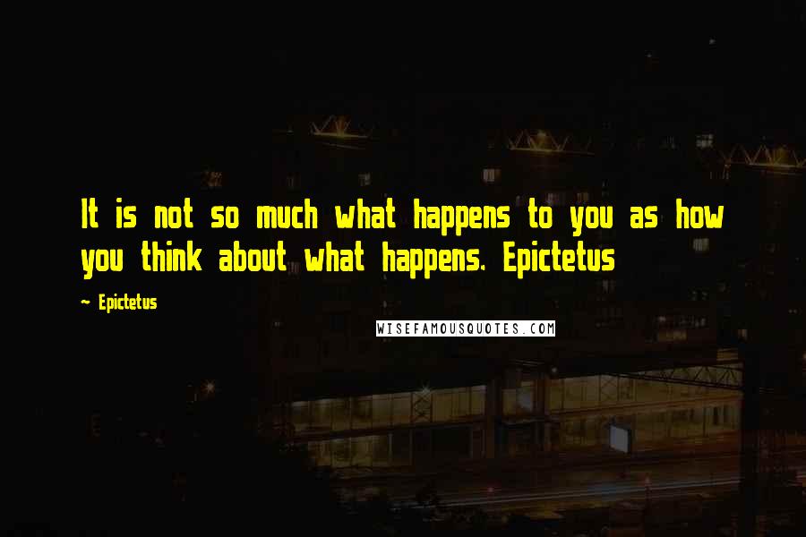 Epictetus Quotes: It is not so much what happens to you as how you think about what happens. Epictetus