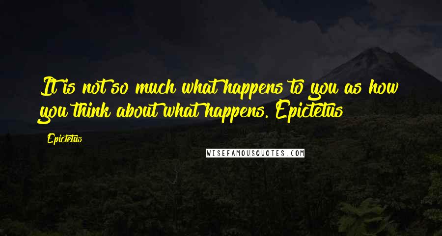 Epictetus Quotes: It is not so much what happens to you as how you think about what happens. Epictetus