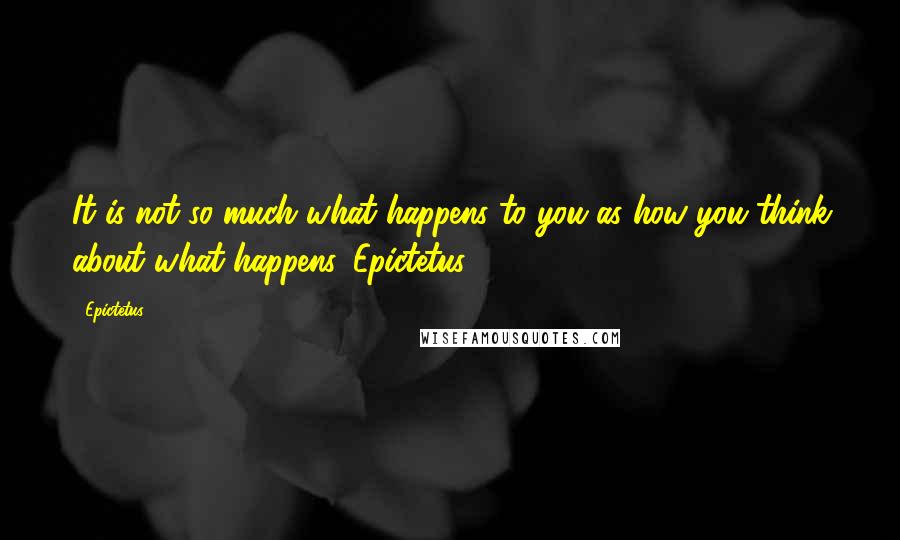 Epictetus Quotes: It is not so much what happens to you as how you think about what happens. Epictetus