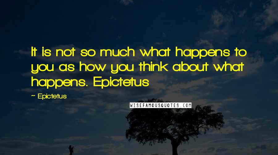 Epictetus Quotes: It is not so much what happens to you as how you think about what happens. Epictetus