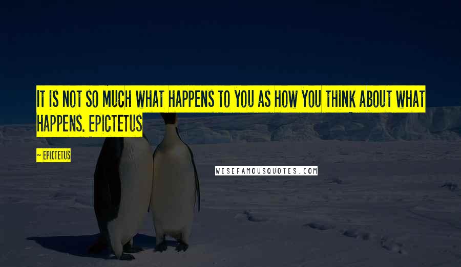 Epictetus Quotes: It is not so much what happens to you as how you think about what happens. Epictetus