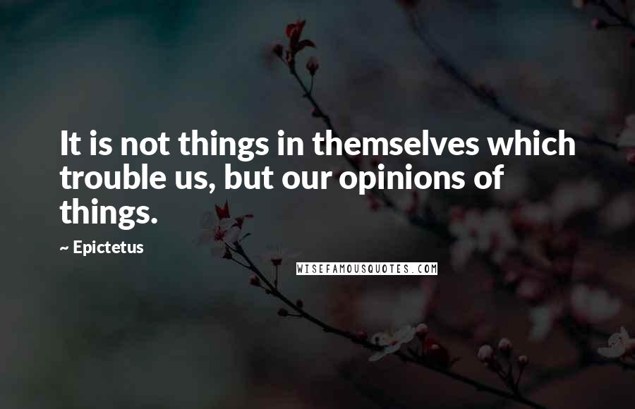 Epictetus Quotes: It is not things in themselves which trouble us, but our opinions of things.