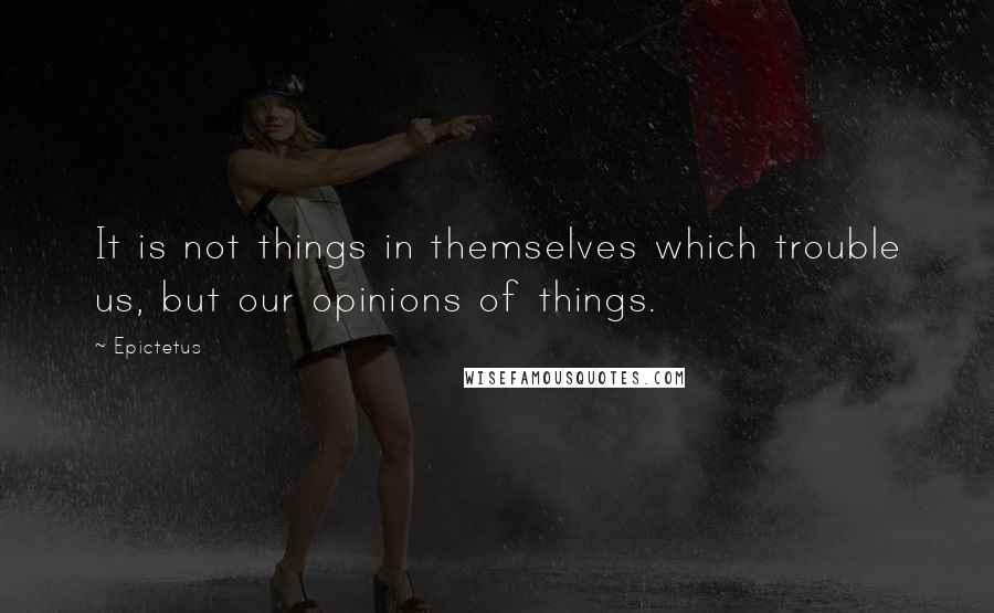 Epictetus Quotes: It is not things in themselves which trouble us, but our opinions of things.
