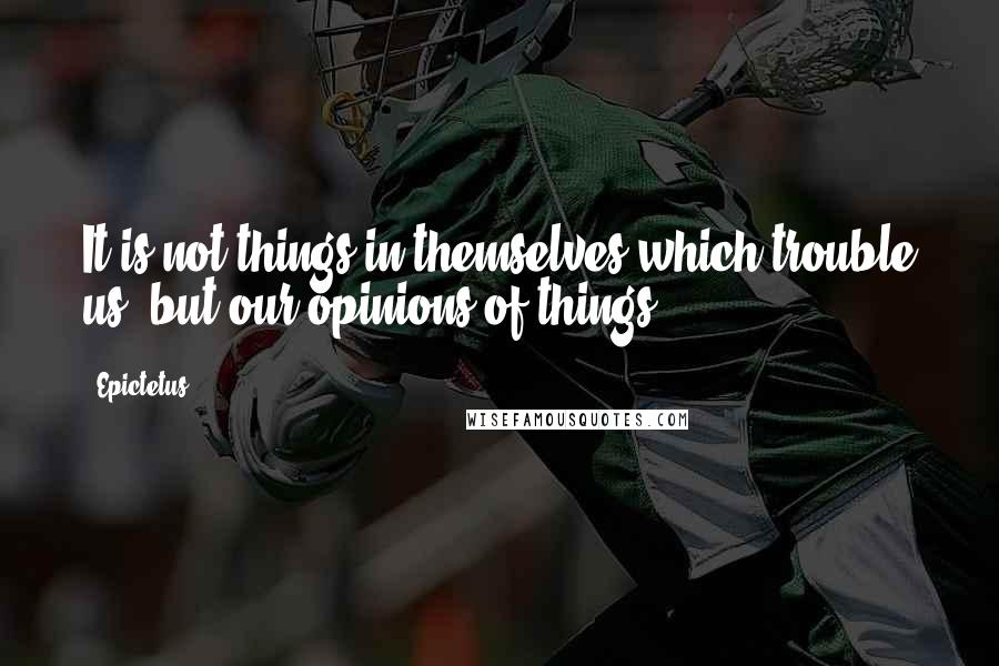 Epictetus Quotes: It is not things in themselves which trouble us, but our opinions of things.