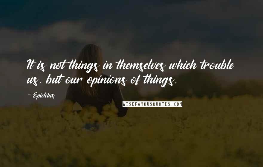 Epictetus Quotes: It is not things in themselves which trouble us, but our opinions of things.