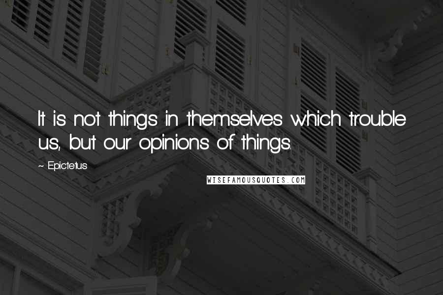 Epictetus Quotes: It is not things in themselves which trouble us, but our opinions of things.