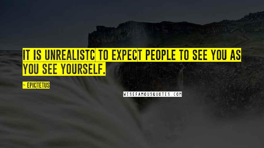 Epictetus Quotes: It is unrealistc to expect people to see you as you see yourself.