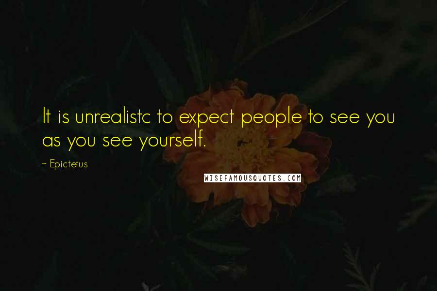 Epictetus Quotes: It is unrealistc to expect people to see you as you see yourself.