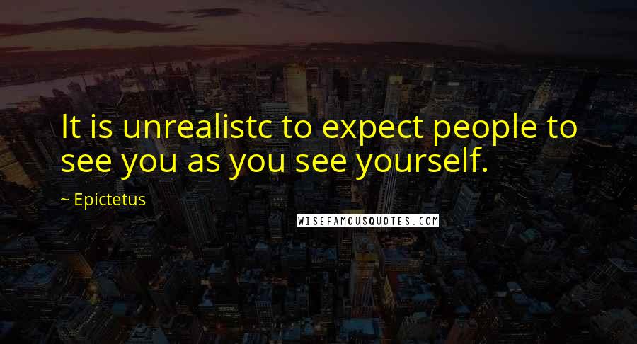 Epictetus Quotes: It is unrealistc to expect people to see you as you see yourself.