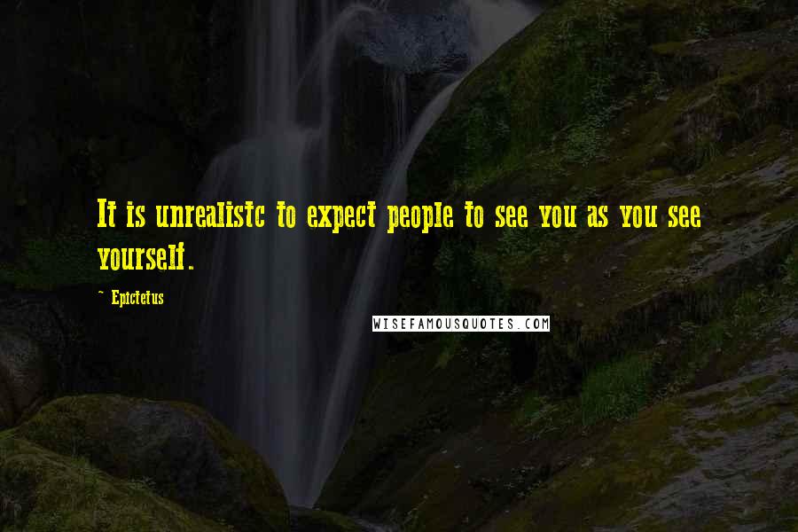 Epictetus Quotes: It is unrealistc to expect people to see you as you see yourself.