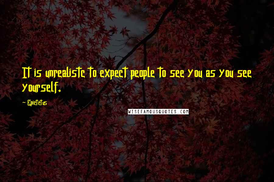 Epictetus Quotes: It is unrealistc to expect people to see you as you see yourself.