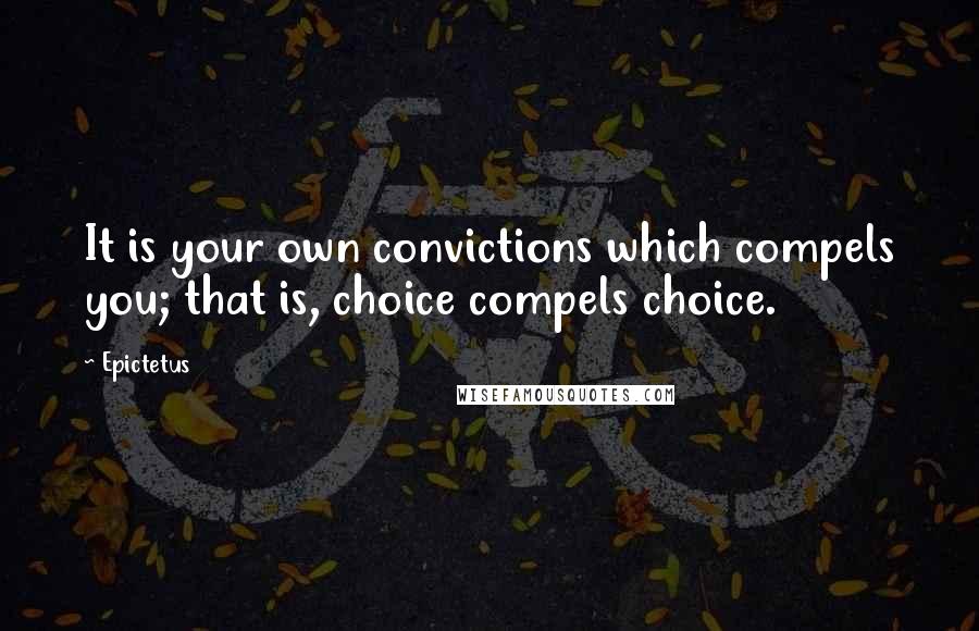 Epictetus Quotes: It is your own convictions which compels you; that is, choice compels choice.