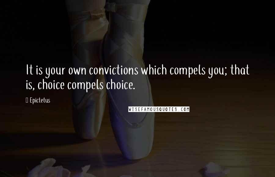 Epictetus Quotes: It is your own convictions which compels you; that is, choice compels choice.