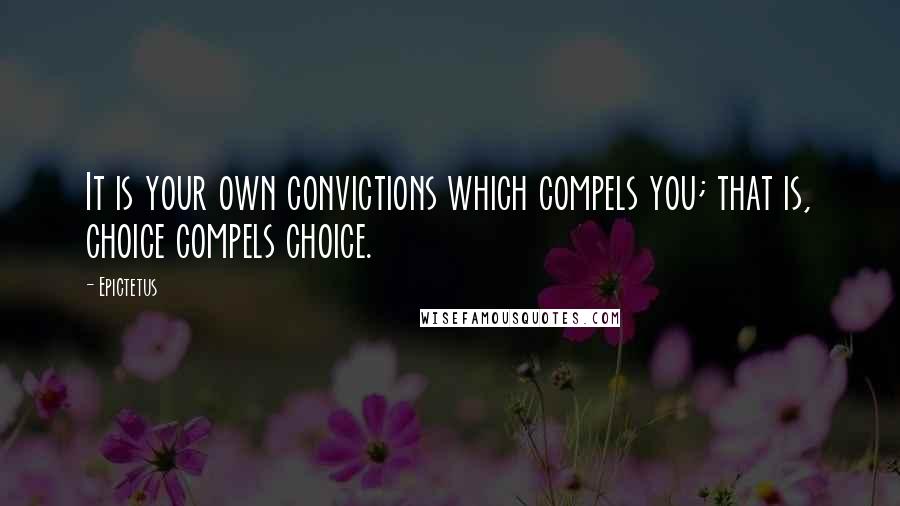 Epictetus Quotes: It is your own convictions which compels you; that is, choice compels choice.