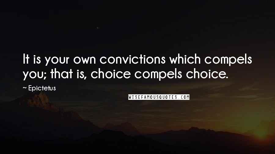 Epictetus Quotes: It is your own convictions which compels you; that is, choice compels choice.