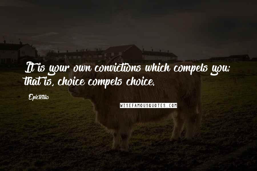 Epictetus Quotes: It is your own convictions which compels you; that is, choice compels choice.