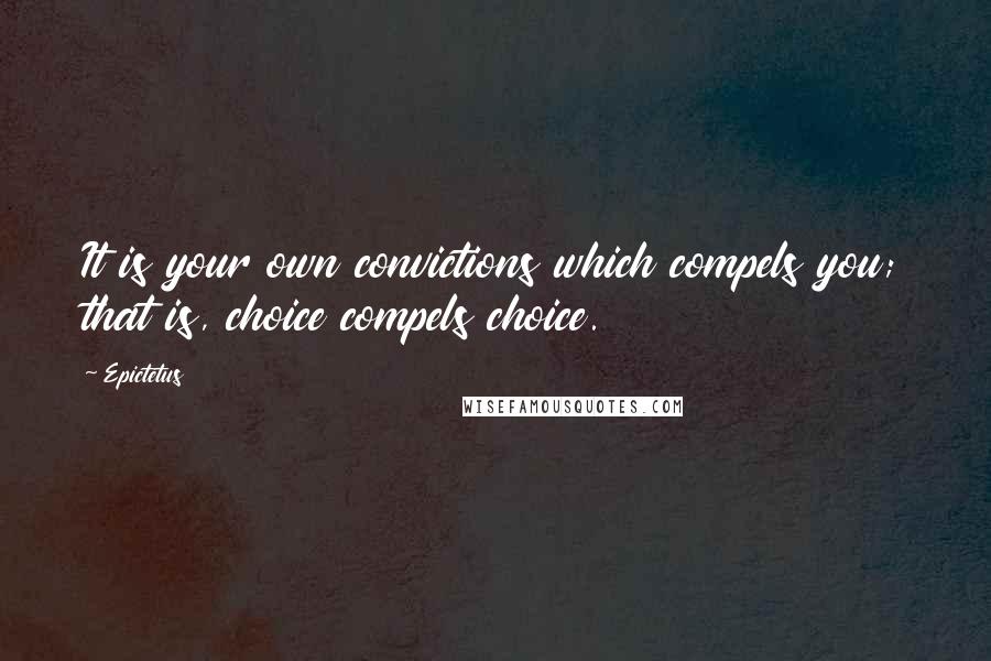 Epictetus Quotes: It is your own convictions which compels you; that is, choice compels choice.