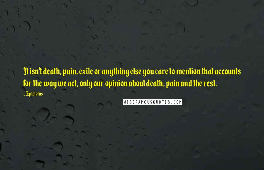 Epictetus Quotes: It isn't death, pain, exile or anything else you care to mention that accounts for the way we act, only our opinion about death, pain and the rest.