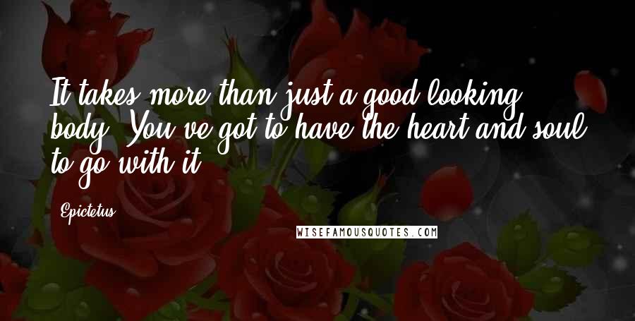 Epictetus Quotes: It takes more than just a good looking body. You've got to have the heart and soul to go with it.