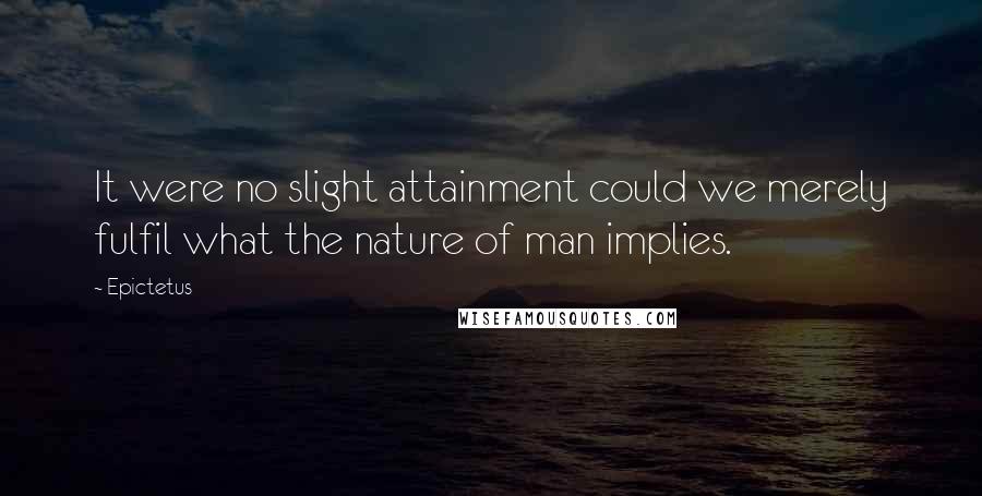 Epictetus Quotes: It were no slight attainment could we merely fulfil what the nature of man implies.