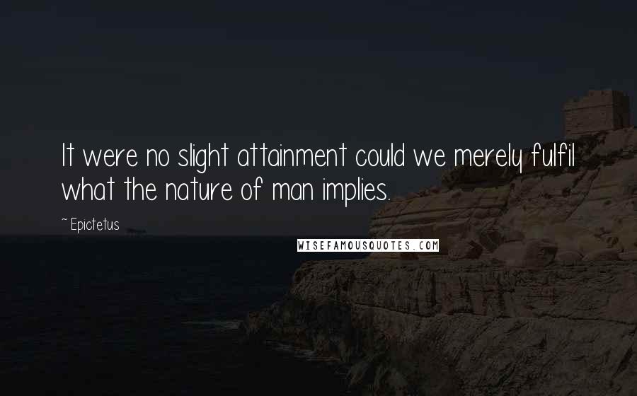 Epictetus Quotes: It were no slight attainment could we merely fulfil what the nature of man implies.